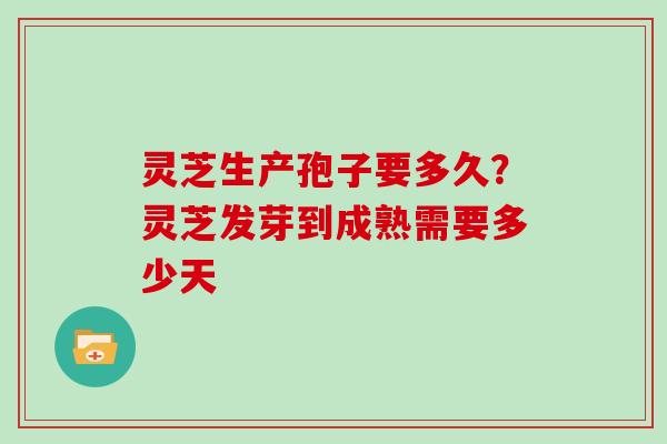 灵芝生产孢子要多久？灵芝发芽到成熟需要多少天