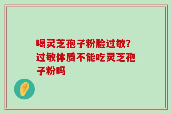 喝灵芝孢子粉脸？体质不能吃灵芝孢子粉吗