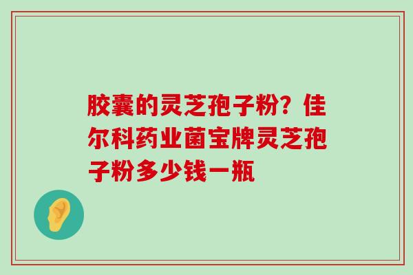 胶囊的灵芝孢子粉？佳尔科药业菌宝牌灵芝孢子粉多少钱一瓶