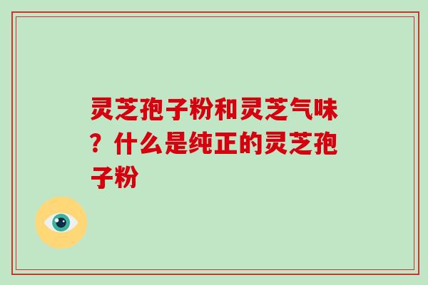 灵芝孢子粉和灵芝气味？什么是纯正的灵芝孢子粉