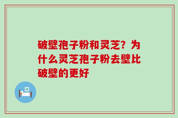 破壁孢子粉和灵芝？为什么灵芝孢子粉去壁比破壁的更好