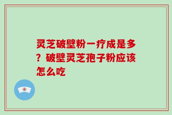 灵芝破壁粉一疗成是多？破壁灵芝孢子粉应该怎么吃