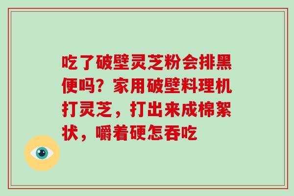 吃了破壁灵芝粉会排黑便吗？家用破壁料理机打灵芝，打出来成棉絮状，嚼着硬怎吞吃