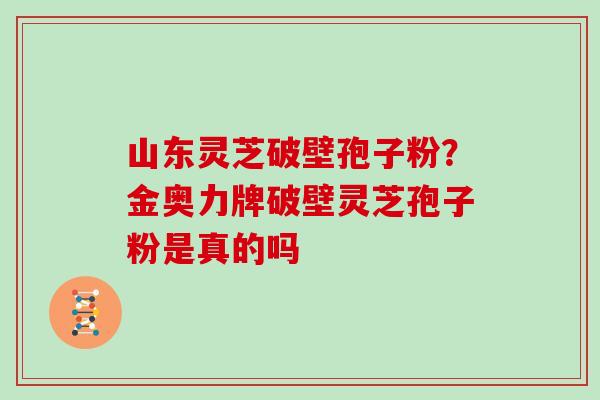 山东灵芝破壁孢子粉？金奥力牌破壁灵芝孢子粉是真的吗