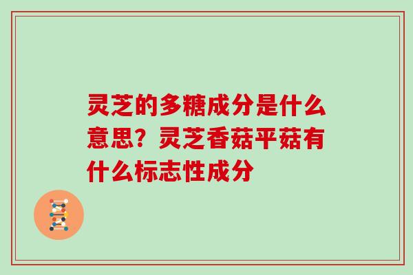 灵芝的多糖成分是什么意思？灵芝香菇平菇有什么标志性成分