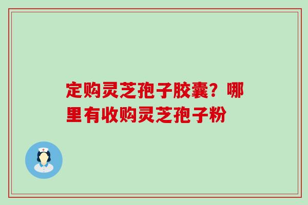 定购灵芝孢子胶囊？哪里有收购灵芝孢子粉