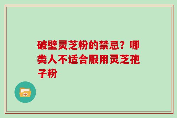 破壁灵芝粉的禁忌？哪类人不适合服用灵芝孢子粉