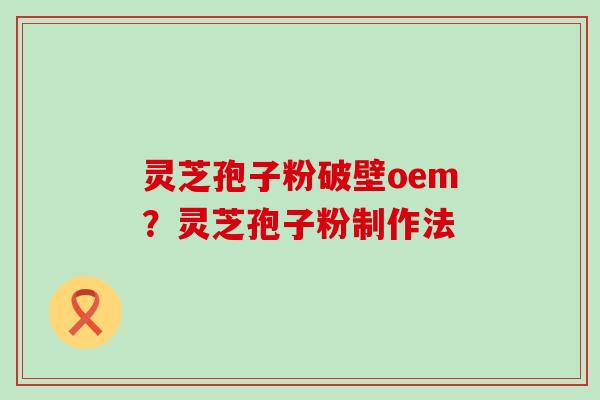 灵芝孢子粉破壁oem？灵芝孢子粉制作法