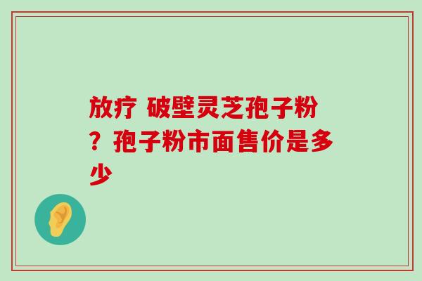  破壁灵芝孢子粉？孢子粉市面售价是多少