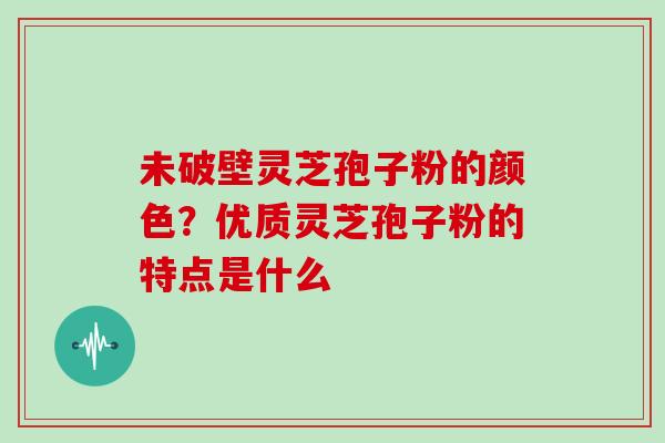 未破壁灵芝孢子粉的颜色？优质灵芝孢子粉的特点是什么