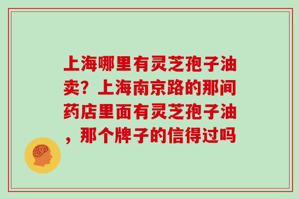 上海哪里有灵芝孢子油卖？上海南京路的那间药店里面有灵芝孢子油，那个牌子的信得过吗