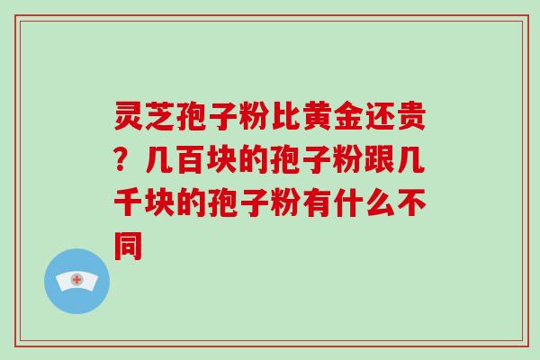 灵芝孢子粉比黄金还贵？几百块的孢子粉跟几千块的孢子粉有什么不同