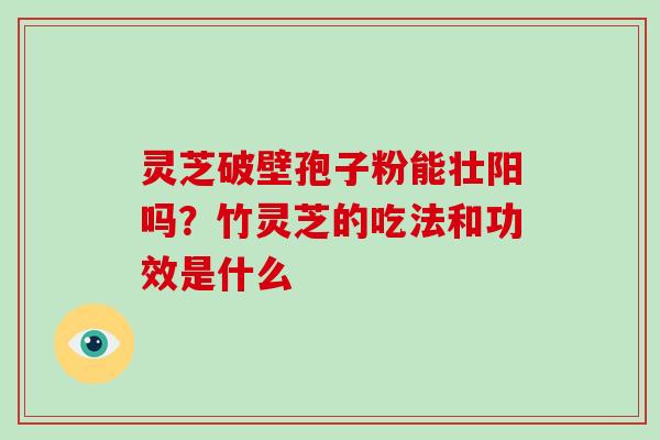 灵芝破壁孢子粉能壮阳吗？竹灵芝的吃法和功效是什么