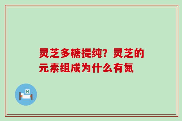 灵芝多糖提纯？灵芝的元素组成为什么有氮