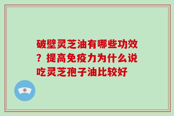 破壁灵芝油有哪些功效？提高免疫力为什么说吃灵芝孢子油比较好