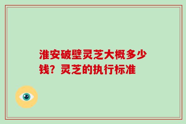 淮安破壁灵芝大概多少钱？灵芝的执行标准