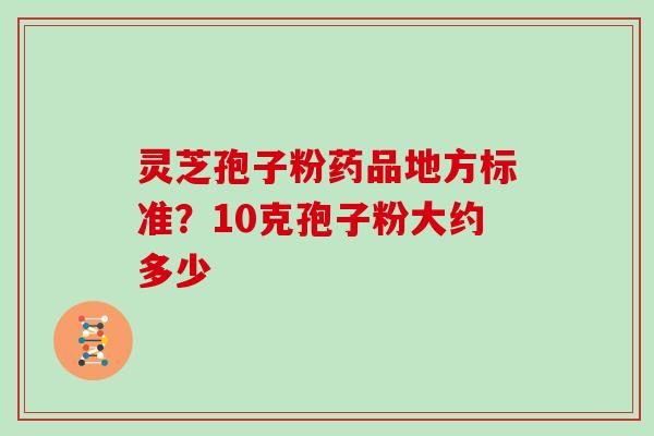 灵芝孢子粉药品地方标准？10克孢子粉大约多少