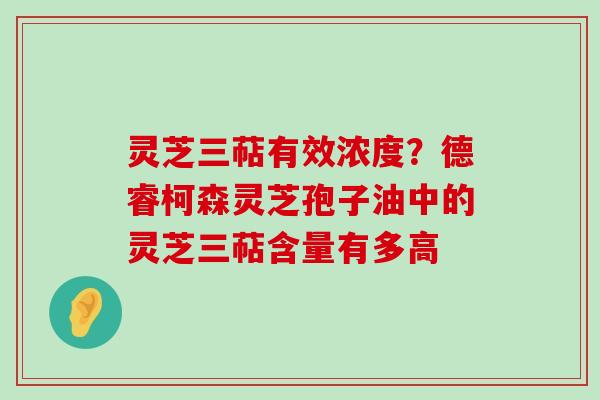 灵芝三萜有效浓度？德睿柯森灵芝孢子油中的灵芝三萜含量有多高