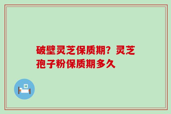 破壁灵芝保质期？灵芝孢子粉保质期多久