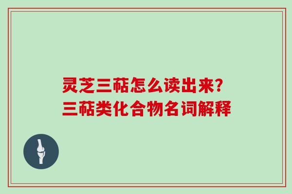 灵芝三萜怎么读出来？三萜类化合物名词解释