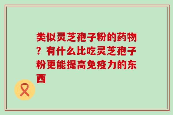 类似灵芝孢子粉的？有什么比吃灵芝孢子粉更能提高免疫力的东西