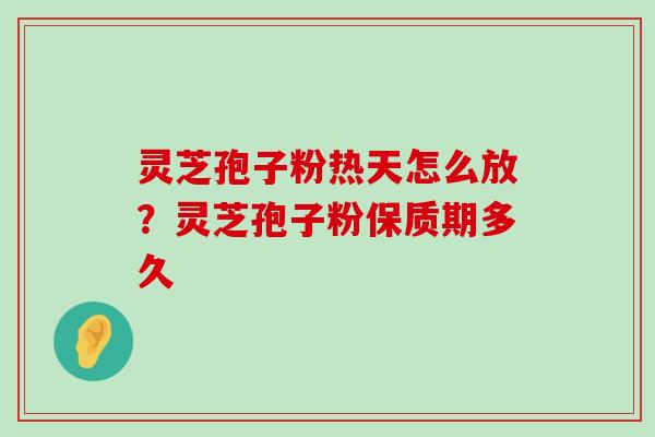 灵芝孢子粉热天怎么放？灵芝孢子粉保质期多久