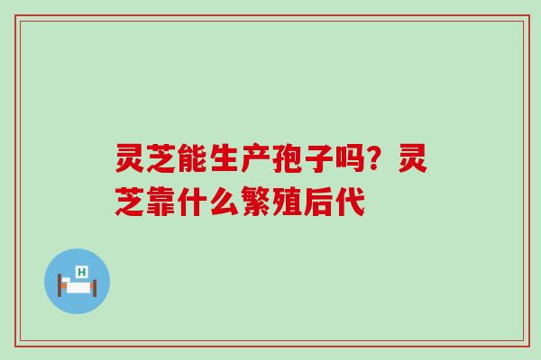 灵芝能生产孢子吗？灵芝靠什么繁殖后代