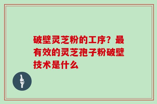 破壁灵芝粉的工序？有效的灵芝孢子粉破壁技术是什么