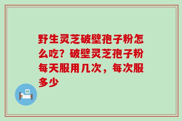 野生灵芝破壁孢子粉怎么吃？破壁灵芝孢子粉每天服用几次，每次服多少