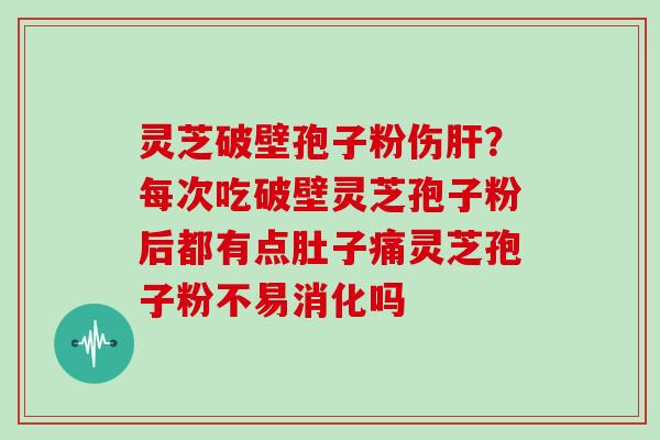 灵芝破壁孢子粉伤？每次吃破壁灵芝孢子粉后都有点肚子痛灵芝孢子粉不易消化吗