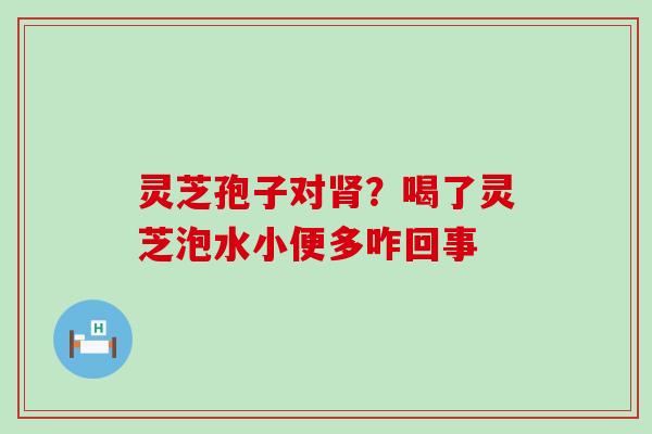 灵芝孢子对？喝了灵芝泡水小便多咋回事