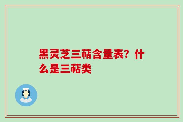 黑灵芝三萜含量表？什么是三萜类