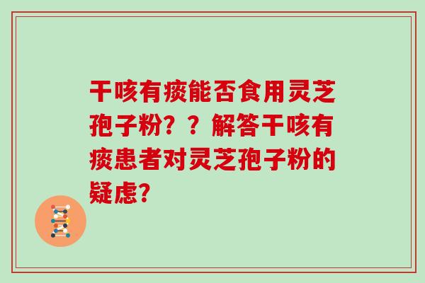 干咳有痰能否食用灵芝孢子粉？？解答干咳有痰患者对灵芝孢子粉的疑虑？