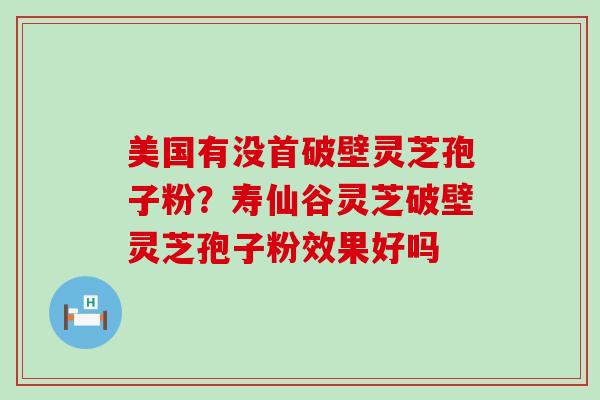 美国有没首破壁灵芝孢子粉？寿仙谷灵芝破壁灵芝孢子粉效果好吗