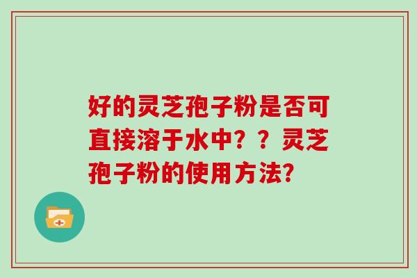 好的灵芝孢子粉是否可直接溶于水中？？灵芝孢子粉的使用方法？