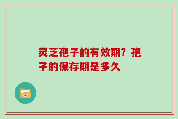 灵芝孢子的有效期？孢子的保存期是多久