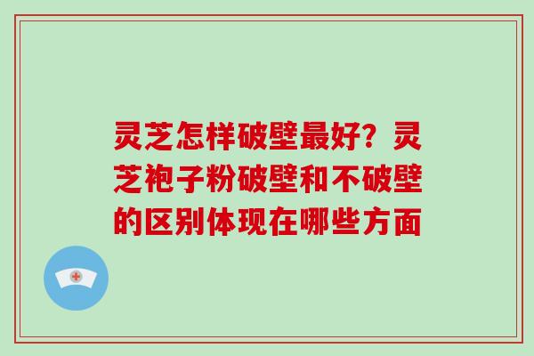 灵芝怎样破壁好？灵芝袍子粉破壁和不破壁的区别体现在哪些方面