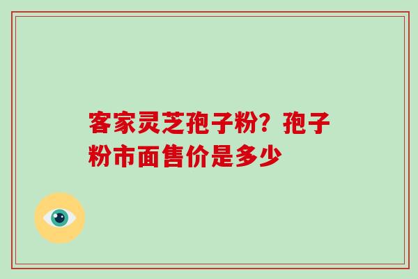 客家灵芝孢子粉？孢子粉市面售价是多少