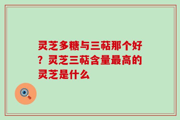 灵芝多糖与三萜那个好？灵芝三萜含量高的灵芝是什么