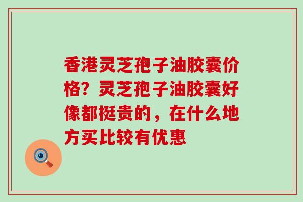 香港灵芝孢子油胶囊价格？灵芝孢子油胶囊好像都挺贵的，在什么地方买比较有优惠