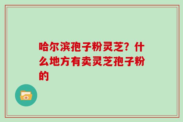 哈尔滨孢子粉灵芝？什么地方有卖灵芝孢子粉的