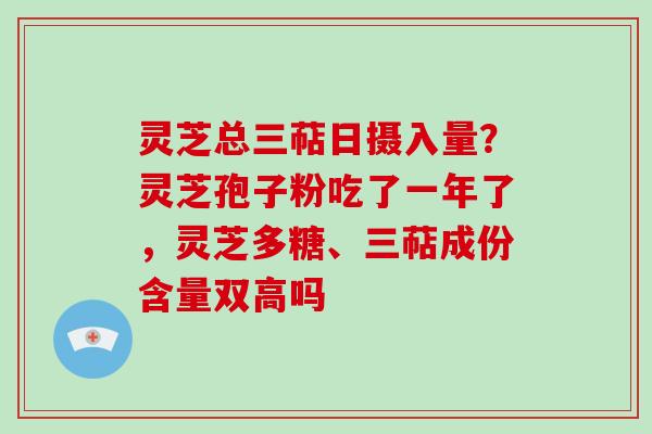 灵芝总三萜日摄入量？灵芝孢子粉吃了一年了，灵芝多糖、三萜成份含量双高吗