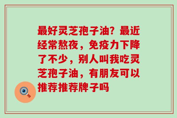 好灵芝孢子油？近经常熬夜，免疫力下降了不少，别人叫我吃灵芝孢子油，有朋友可以推荐推荐牌子吗