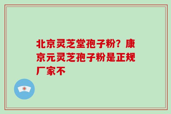 北京灵芝堂孢子粉？康京元灵芝孢子粉是正规厂家不