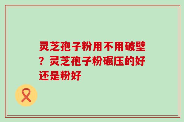 灵芝孢子粉用不用破壁？灵芝孢子粉碾压的好还是粉好