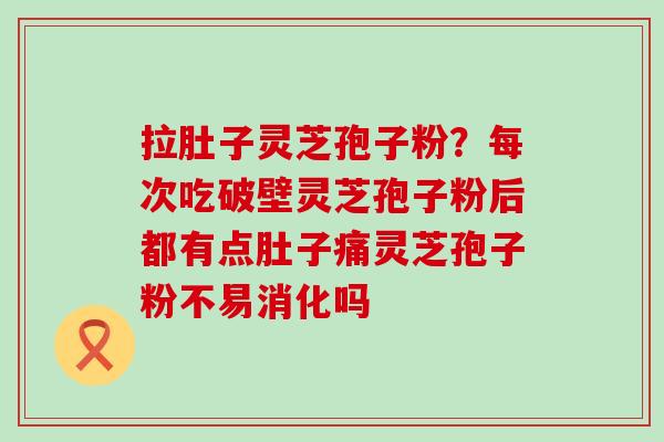 拉肚子灵芝孢子粉？每次吃破壁灵芝孢子粉后都有点肚子痛灵芝孢子粉不易消化吗