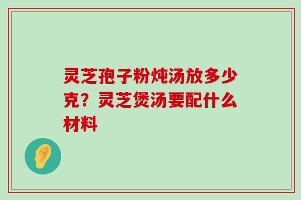 灵芝孢子粉炖汤放多少克？灵芝煲汤要配什么材料