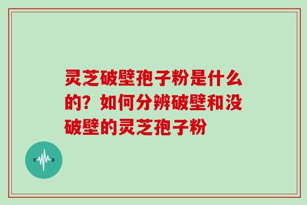 灵芝破壁孢子粉是什么的？如何分辨破壁和没破壁的灵芝孢子粉