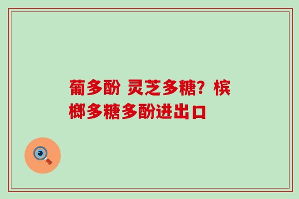 葡多酚 灵芝多糖？槟榔多糖多酚进出口