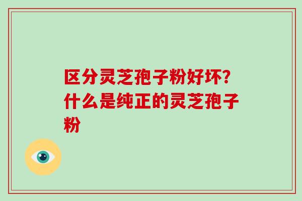 区分灵芝孢子粉好坏？什么是纯正的灵芝孢子粉